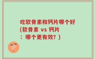 吃软骨素和钙片哪个好(软骨素 vs 钙片：哪个更有效？)