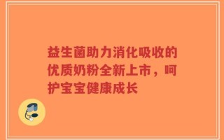 益生菌助力消化吸收的优质奶粉全新上市，呵护宝宝健康成长