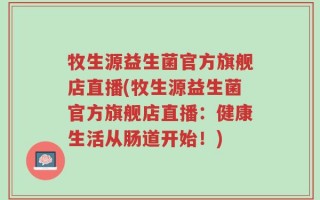 牧生源益生菌官方旗舰店直播(牧生源益生菌官方旗舰店直播：健康生活从肠道开始！)