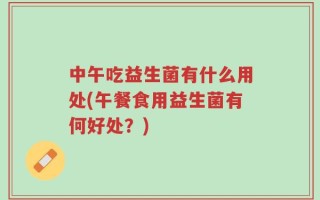 中午吃益生菌有什么用处(午餐食用益生菌有何好处？)