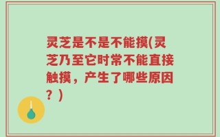 灵芝是不是不能摸(灵芝乃至它时常不能直接触摸，产生了哪些原因？)
