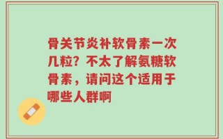 骨关节炎补软骨素一次几粒？不太了解氨糖软骨素，请问这个适用于哪些人群啊