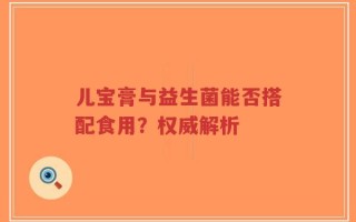 儿宝膏与益生菌能否搭配食用？权威解析
