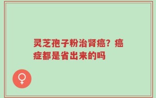 灵芝孢子粉治肾癌？癌症都是省出来的吗