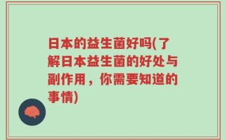 日本的益生菌好吗(了解日本益生菌的好处与副作用，你需要知道的事情)
