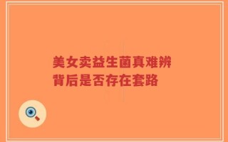 美女卖益生菌真难辨 背后是否存在套路