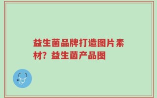 益生菌品牌打造图片素材？益生菌产品图