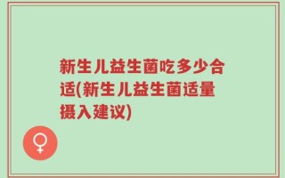 新生儿益生菌吃多少合适(新生儿益生菌适量摄入建议)