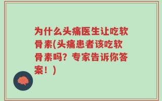 为什么头痛医生让吃软骨素(头痛患者该吃软骨素吗？专家告诉你答案！)
