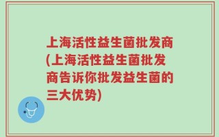 上海活性益生菌批发商(上海活性益生菌批发商告诉你批发益生菌的三大优势)