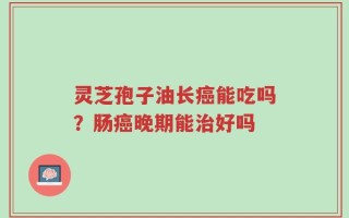 灵芝孢子油长癌能吃吗？肠癌晚期能治好吗