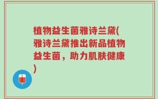 植物益生菌雅诗兰黛(雅诗兰黛推出新品植物益生菌，助力肌肤健康)