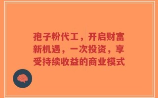 孢子粉代工，开启财富新机遇，一次投资，享受持续收益的商业模式