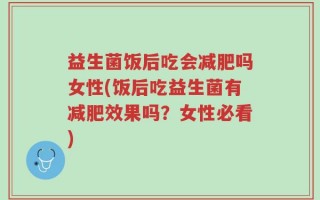 益生菌饭后吃会减肥吗女性(饭后吃益生菌有减肥效果吗？女性必看)