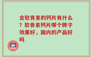 含软骨素的钙片有什么？软骨素钙片哪个牌子效果好，国内的产品好吗