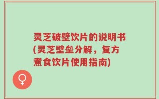 灵芝破壁饮片的说明书(灵芝壁垒分解，复方煮食饮片使用指南)