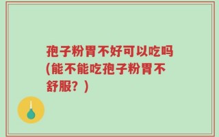 孢子粉胃不好可以吃吗(能不能吃孢子粉胃不舒服？)