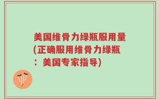 美国维骨力绿瓶服用量(正确服用维骨力绿瓶：美国专家指导)
