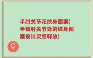 手肘关节花纹身图案(手臂肘关节处的纹身图案设计灵感释放)