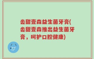 齿甜壹森益生菌牙膏(齿甜壹森推出益生菌牙膏，呵护口腔健康)