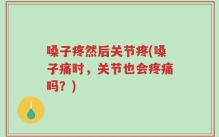嗓子疼然后关节疼(嗓子痛时，关节也会疼痛吗？)