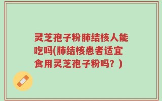 灵芝孢子粉肺结核人能吃吗(肺结核患者适宜食用灵芝孢子粉吗？)