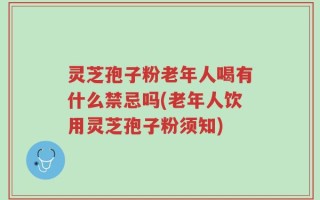 灵芝孢子粉老年人喝有什么禁忌吗(老年人饮用灵芝孢子粉须知)