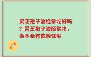 灵芝孢子油经常吃好吗？灵芝孢子油经常吃，会不会有依赖性呢