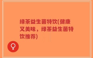 绿茶益生菌特饮(健康又美味，绿茶益生菌特饮推荐)