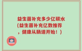 益生菌补充多少亿碳水(益生菌补充亿数推荐，健康从肠道开始！)