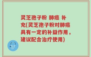 灵芝孢子粉 肺癌 补充(灵芝孢子粉对肺癌具有一定的补益作用，建议配合治疗使用)