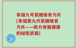 幸福九号氨糖维骨力片(幸福第九代氨糖维骨力片——助力骨骼健康的秘密武器)