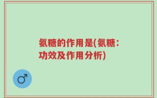 氨糖的作用是(氨糖：功效及作用分析)