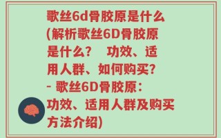 歌丝6d骨胶原是什么(解析歌丝6D骨胶原是什么？  功效、适用人群、如何购买？ - 歌丝6D骨胶原：功效、适用人群及购买方法介绍)