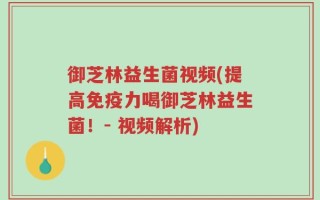 御芝林益生菌视频(提高免疫力喝御芝林益生菌！- 视频解析)