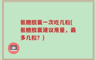 氨糖胶囊一次吃几粒(氨糖胶囊建议用量，最多几粒？)