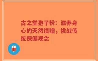 古之堂孢子粉：滋养身心的天然馈赠，挑战传统保健观念