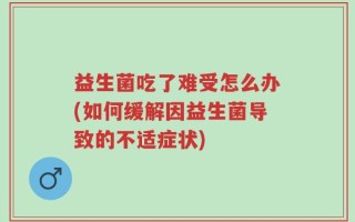 益生菌吃了难受怎么办(如何缓解因益生菌导致的不适症状)