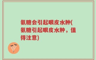 氨糖会引起眼皮水肿(氨糖引起眼皮水肿，值得注意)