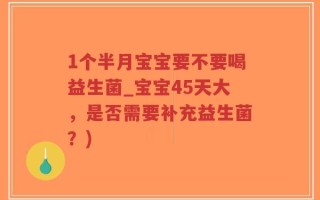 1个半月宝宝要不要喝益生菌_宝宝45天大，是否需要补充益生菌？)