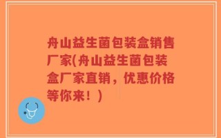 舟山益生菌包装盒销售厂家(舟山益生菌包装盒厂家直销，优惠价格等你来！)