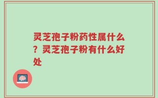 灵芝孢子粉药性属什么？灵芝孢子粉有什么好处