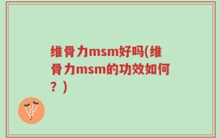 维骨力msm好吗(维骨力msm的功效如何？)