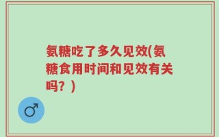 氨糖吃了多久见效(氨糖食用时间和见效有关吗？)