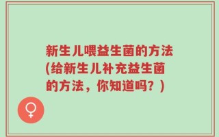 新生儿喂益生菌的方法(给新生儿补充益生菌的方法，你知道吗？)