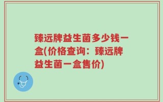 臻远牌益生菌多少钱一盒(价格查询：臻远牌益生菌一盒售价)