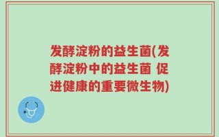 发酵淀粉的益生菌(发酵淀粉中的益生菌 促进健康的重要微生物)