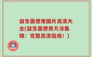 益生菌使用图片高清大全(益生菌使用方法集锦：完整高清指南！)