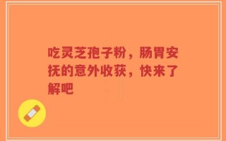 吃灵芝孢子粉，肠胃安抚的意外收获，快来了解吧