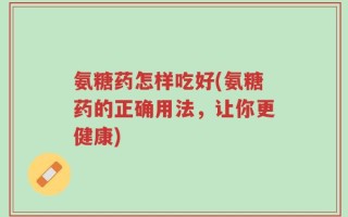 氨糖药怎样吃好(氨糖药的正确用法，让你更健康)